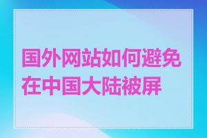 国外网站如何避免在中国大陆被屏蔽