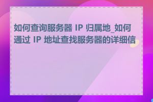 如何查询服务器 IP 归属地_如何通过 IP 地址查找服务器的详细信息