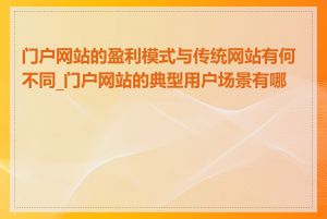 门户网站的盈利模式与传统网站有何不同_门户网站的典型用户场景有哪些