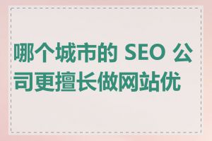 哪个城市的 SEO 公司更擅长做网站优化