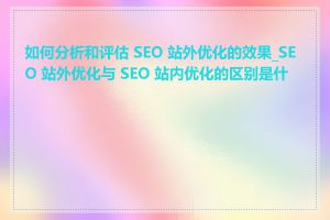 如何分析和评估 SEO 站外优化的效果_SEO 站外优化与 SEO 站内优化的区别是什么