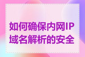 如何确保内网IP域名解析的安全性