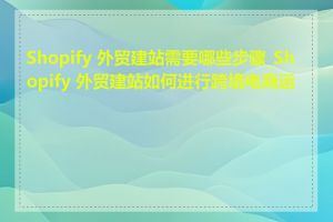 Shopify 外贸建站需要哪些步骤_Shopify 外贸建站如何进行跨境电商运营