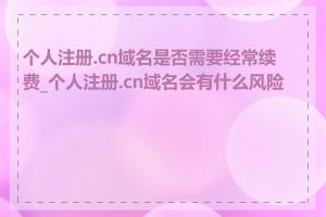 个人注册.cn域名是否需要经常续费_个人注册.cn域名会有什么风险吗