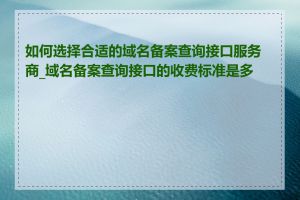 如何选择合适的域名备案查询接口服务商_域名备案查询接口的收费标准是多少