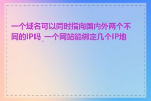 一个域名可以同时指向国内外两个不同的IP吗_一个网站能绑定几个IP地址