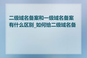 二级域名备案和一级域名备案有什么区别_如何给二级域名备案