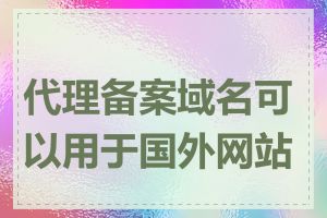 代理备案域名可以用于国外网站吗