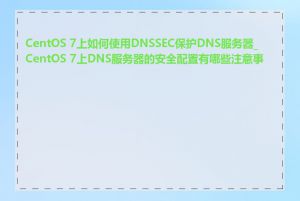 CentOS 7上如何使用DNSSEC保护DNS服务器_CentOS 7上DNS服务器的安全配置有哪些注意事项