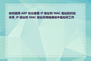 如何使用 ARP 协议查看 IP 地址和 MAC 地址的对应关系_IP 地址和 MAC 地址在网络通信中是如何工作的