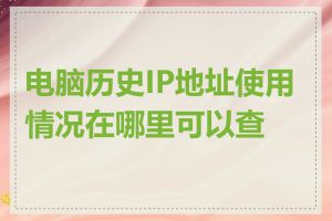 电脑历史IP地址使用情况在哪里可以查看