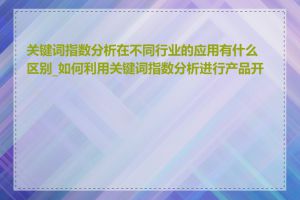 关键词指数分析在不同行业的应用有什么区别_如何利用关键词指数分析进行产品开发