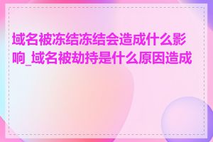 域名被冻结冻结会造成什么影响_域名被劫持是什么原因造成的