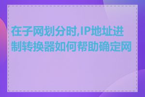 在子网划分时,IP地址进制转换器如何帮助确定网段