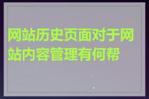 网站历史页面对于网站内容管理有何帮助