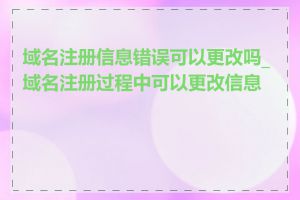 域名注册信息错误可以更改吗_域名注册过程中可以更改信息吗