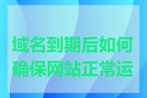 域名到期后如何确保网站正常运营