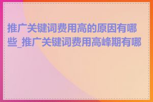 推广关键词费用高的原因有哪些_推广关键词费用高峰期有哪些