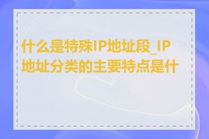 什么是特殊IP地址段_IP地址分类的主要特点是什么