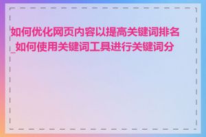 如何优化网页内容以提高关键词排名_如何使用关键词工具进行关键词分析