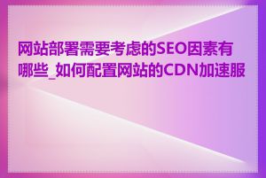 网站部署需要考虑的SEO因素有哪些_如何配置网站的CDN加速服务