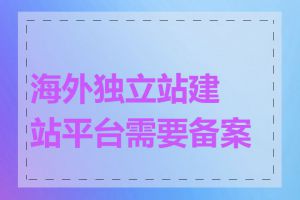 海外独立站建站平台需要备案吗