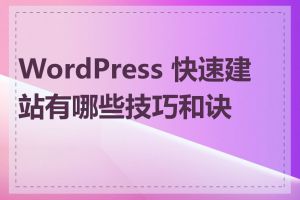 WordPress 快速建站有哪些技巧和诀窍