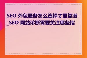 SEO 外包服务怎么选择才更靠谱_SEO 网站诊断需要关注哪些指标