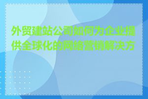 外贸建站公司如何为企业提供全球化的网络营销解决方案