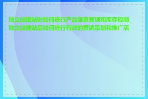 独立站建站时如何进行产品信息管理和库存控制_独立站建站后如何进行有效的营销策划和推广活动