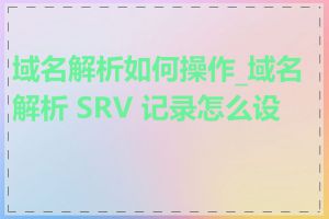 域名解析如何操作_域名解析 SRV 记录怎么设置