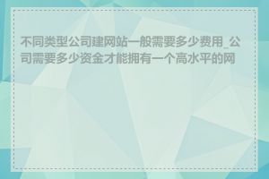 不同类型公司建网站一般需要多少费用_公司需要多少资金才能拥有一个高水平的网站