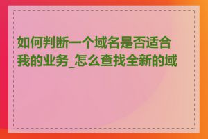 如何判断一个域名是否适合我的业务_怎么查找全新的域名