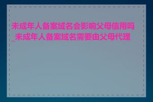 未成年人备案域名会影响父母信用吗_未成年人备案域名需要由父母代理吗