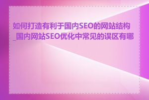 如何打造有利于国内SEO的网站结构_国内网站SEO优化中常见的误区有哪些