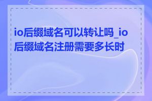 io后缀域名可以转让吗_io后缀域名注册需要多长时间