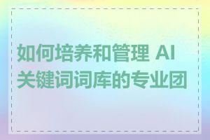 如何培养和管理 AI 关键词词库的专业团队