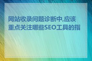 网站收录问题诊断中,应该重点关注哪些SEO工具的指标