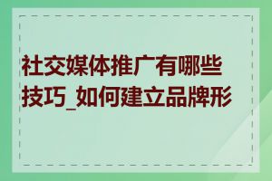 社交媒体推广有哪些技巧_如何建立品牌形象