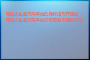 阿里大企业采购平台的操作技巧有哪些_阿里大企业采购平台如何查看采购历史记录