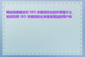 网站链接建设对 SEO 关键词优化的作用是什么_如何利用 SEO 关键词优化来提高网站的用户体验