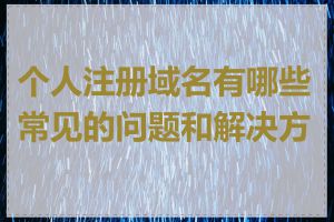 个人注册域名有哪些常见的问题和解决方案