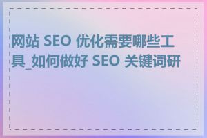 网站 SEO 优化需要哪些工具_如何做好 SEO 关键词研究