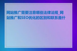 网站推广需要注意哪些法律法规_网站推广和SEO优化的区别和联系是什么