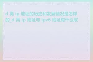 d 类 ip 地址的历史和发展情况是怎样的_d 类 ip 地址与 ipv6 地址有什么联系