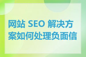 网站 SEO 解决方案如何处理负面信息