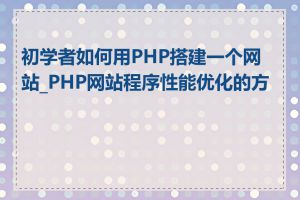 初学者如何用PHP搭建一个网站_PHP网站程序性能优化的方法