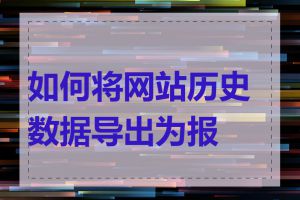 如何将网站历史数据导出为报表