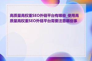 高质量高权重SEO外链平台有哪些_使用高质量高权重SEO外链平台需要注意哪些事项