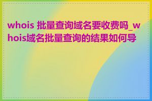 whois 批量查询域名要收费吗_whois域名批量查询的结果如何导出